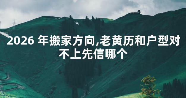 2026 年搬家方向,老黄历和户型对不上先信哪个